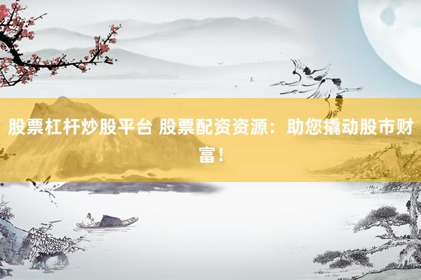 股票杠杆炒股平台 股票配资资源：助您撬动股市财富！