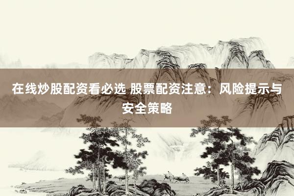 在线炒股配资看必选 股票配资注意：风险提示与安全策略