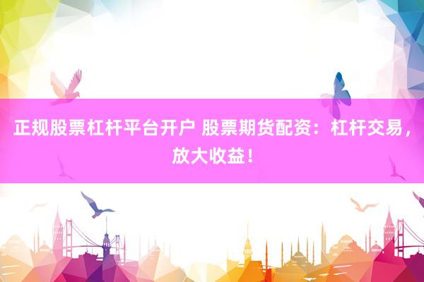 正规股票杠杆平台开户 股票期货配资：杠杆交易，放大收益！