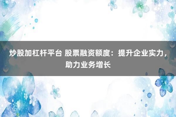 炒股加杠杆平台 股票融资额度：提升企业实力，助力业务增长