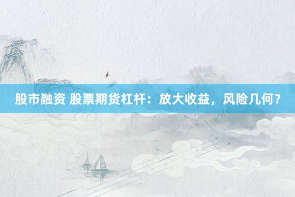 股市融资 股票期货杠杆：放大收益，风险几何？