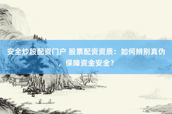 安全炒股配资门户 股票配资资质：如何辨别真伪，保障资金安全？