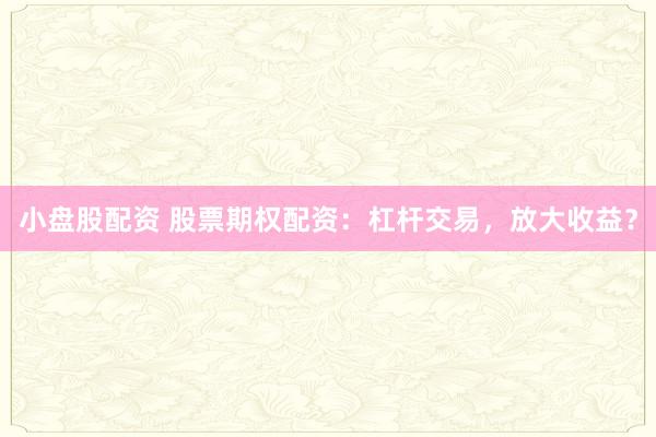 小盘股配资 股票期权配资：杠杆交易，放大收益？