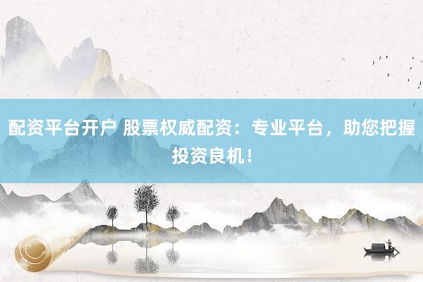 配资平台开户 股票权威配资：专业平台，助您把握投资良机！