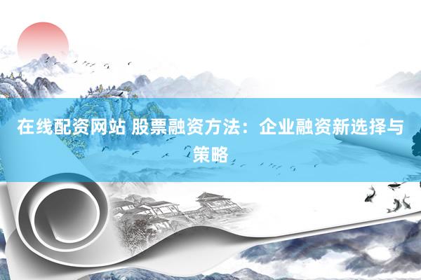 在线配资网站 股票融资方法：企业融资新选择与策略