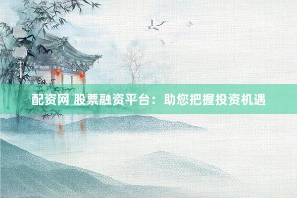 配资网 股票融资平台：助您把握投资机遇
