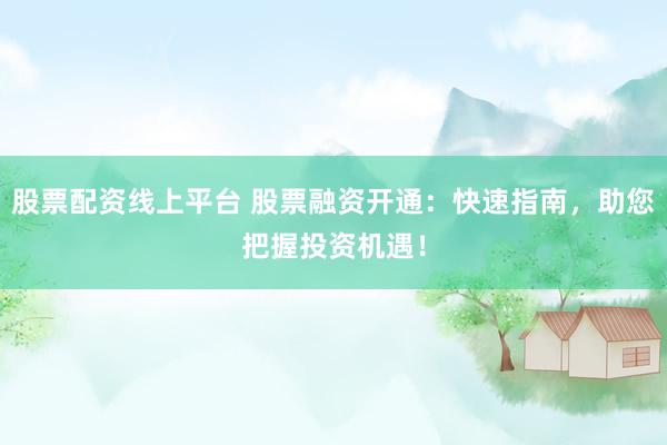 股票配资线上平台 股票融资开通：快速指南，助您把握投资机遇！
