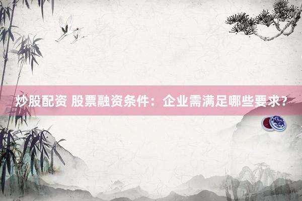 炒股配资 股票融资条件：企业需满足哪些要求？