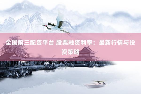 全国前三配资平台 股票融资利率：最新行情与投资策略
