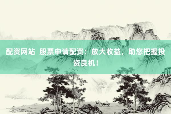 配资网站  股票申请配资：放大收益，助您把握投资良机！