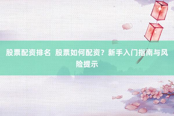 股票配资排名  股票如何配资？新手入门指南与风险提示