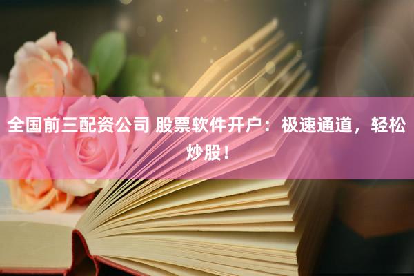 全国前三配资公司 股票软件开户：极速通道，轻松炒股！