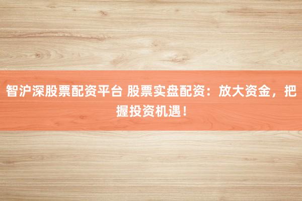 智沪深股票配资平台 股票实盘配资：放大资金，把握投资机遇！