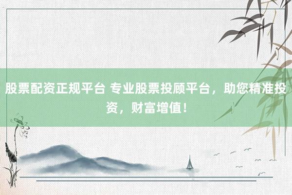 股票配资正规平台 专业股票投顾平台，助您精准投资，财富增值！