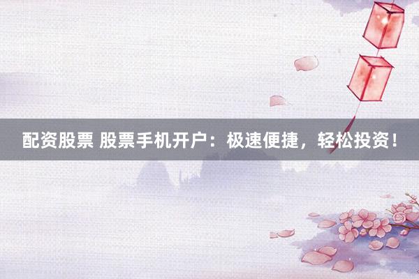 配资股票 股票手机开户：极速便捷，轻松投资！