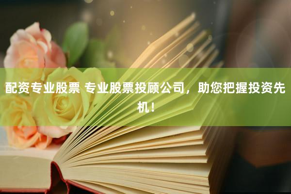 配资专业股票 专业股票投顾公司，助您把握投资先机！