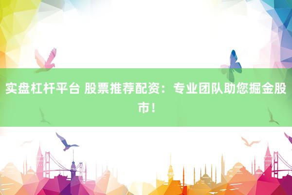 实盘杠杆平台 股票推荐配资：专业团队助您掘金股市！