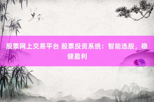 股票网上交易平台 股票投资系统：智能选股，稳健盈利