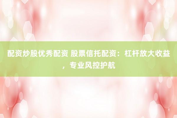 配资炒股优秀配资 股票信托配资：杠杆放大收益，专业风控护航