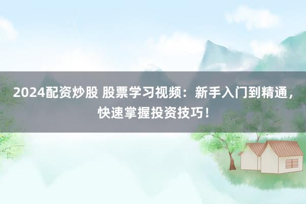 2024配资炒股 股票学习视频：新手入门到精通，快速掌握投资技巧！