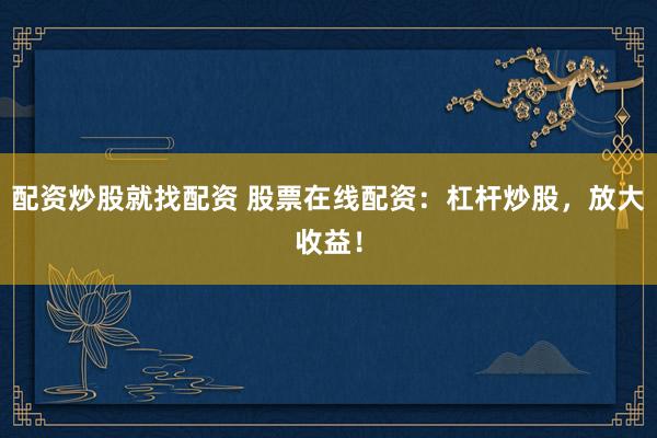 配资炒股就找配资 股票在线配资：杠杆炒股，放大收益！