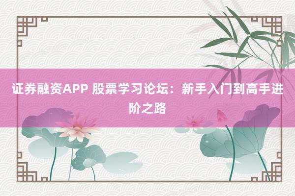 证券融资APP 股票学习论坛：新手入门到高手进阶之路