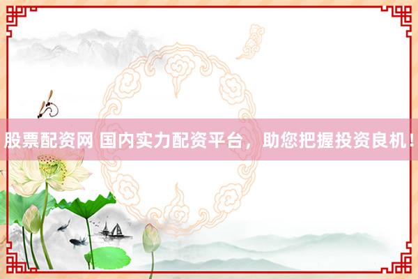股票配资网 国内实力配资平台，助您把握投资良机！