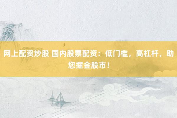 网上配资炒股 国内股票配资：低门槛，高杠杆，助您掘金股市！