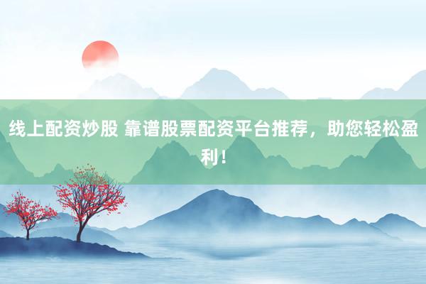 线上配资炒股 靠谱股票配资平台推荐，助您轻松盈利！