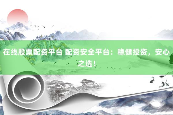 在线股票配资平台 配资安全平台：稳健投资，安心之选！