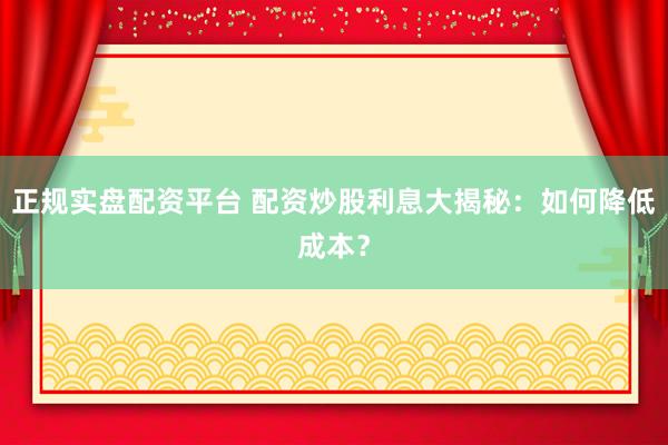 正规实盘配资平台 配资炒股利息大揭秘：如何降低成本？