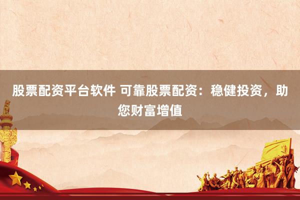 股票配资平台软件 可靠股票配资：稳健投资，助您财富增值
