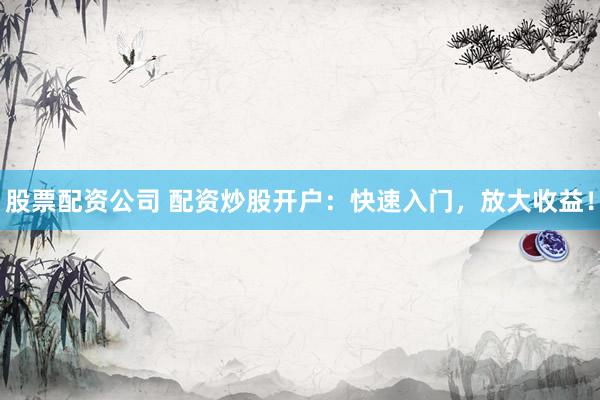 股票配资公司 配资炒股开户：快速入门，放大收益！