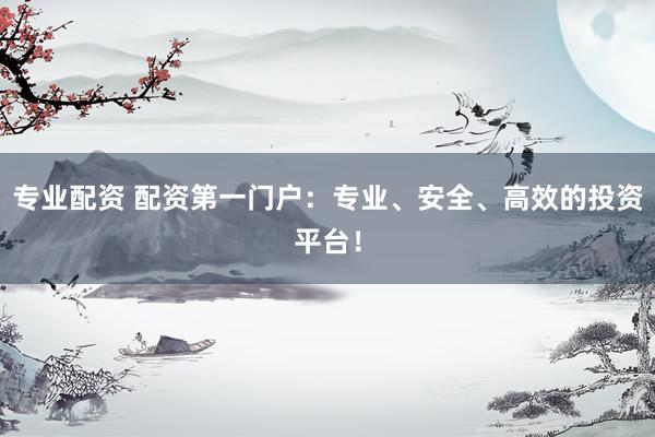 专业配资 配资第一门户：专业、安全、高效的投资平台！