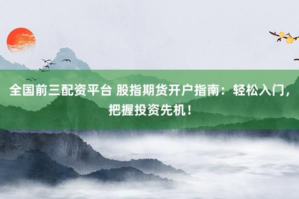 全国前三配资平台 股指期货开户指南：轻松入门，把握投资先机！