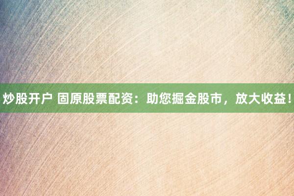 炒股开户 固原股票配资：助您掘金股市，放大收益！