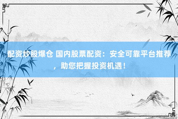 配资炒股爆仓 国内股票配资：安全可靠平台推荐，助您把握投资机遇！