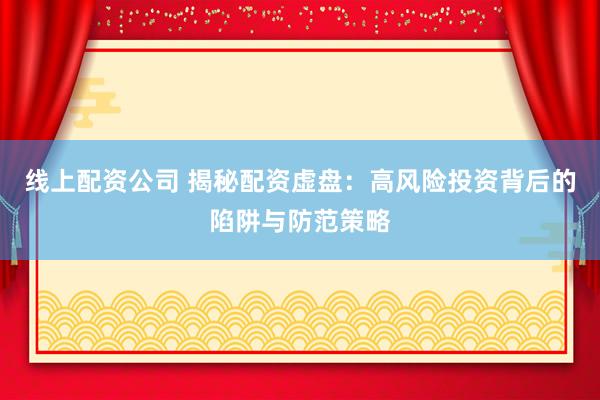 线上配资公司 揭秘配资虚盘：高风险投资背后的陷阱与防范策略