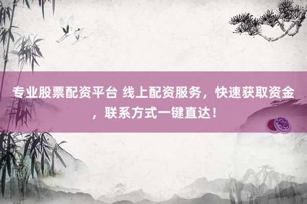 专业股票配资平台 线上配资服务，快速获取资金，联系方式一键直达！