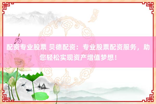 配资专业股票 贝德配资：专业股票配资服务，助您轻松实现资产增值梦想！
