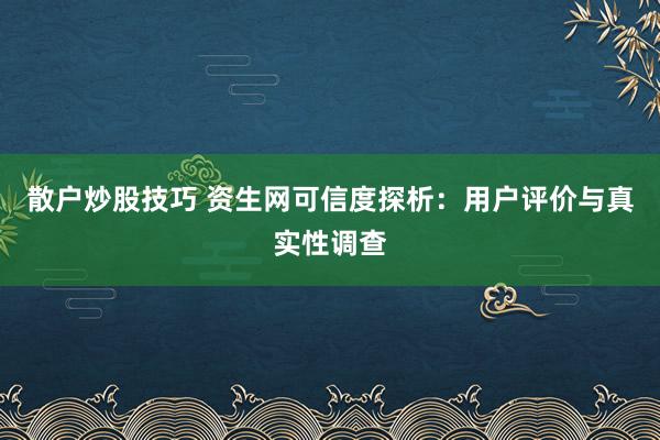 散户炒股技巧 资生网可信度探析：用户评价与真实性调查