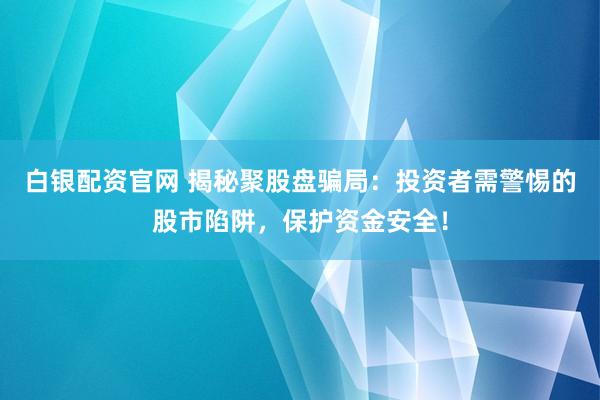 白银配资官网 揭秘聚股盘骗局：投资者需警惕的股市陷阱，保护资金安全！