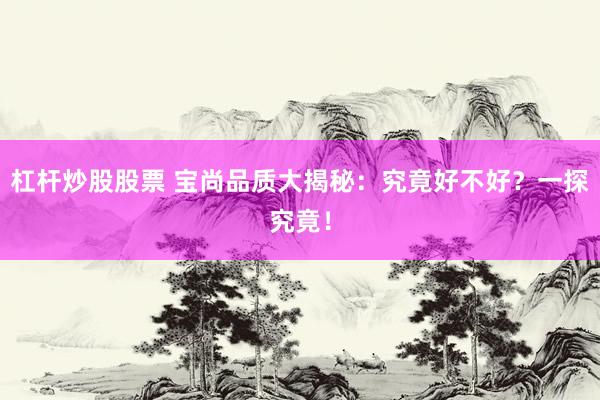 杠杆炒股股票 宝尚品质大揭秘：究竟好不好？一探究竟！