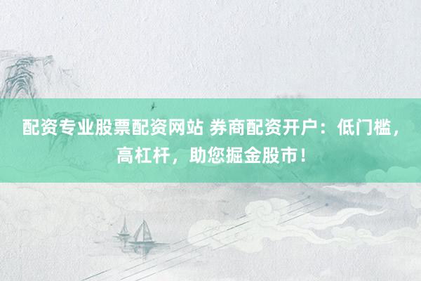 配资专业股票配资网站 券商配资开户：低门槛，高杠杆，助您掘金股市！