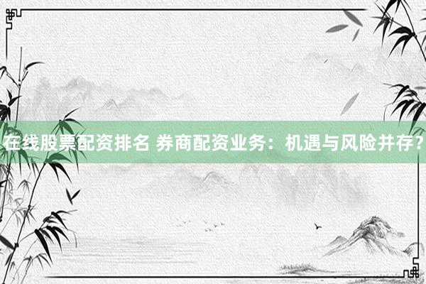 在线股票配资排名 券商配资业务：机遇与风险并存？