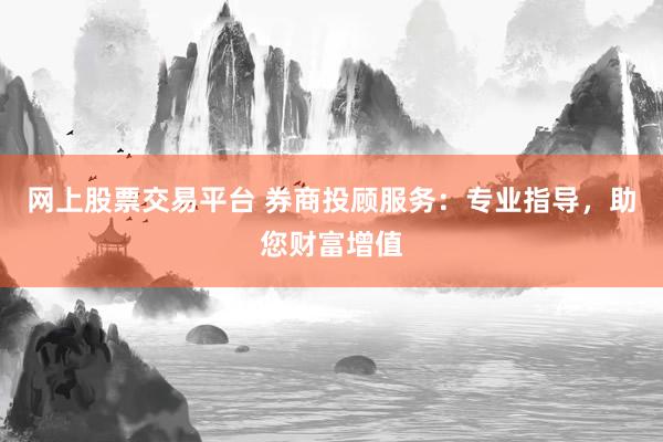 网上股票交易平台 券商投顾服务：专业指导，助您财富增值