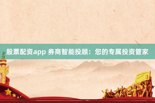 股票配资app 券商智能投顾：您的专属投资管家