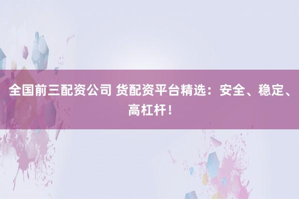 全国前三配资公司 货配资平台精选：安全、稳定、高杠杆！