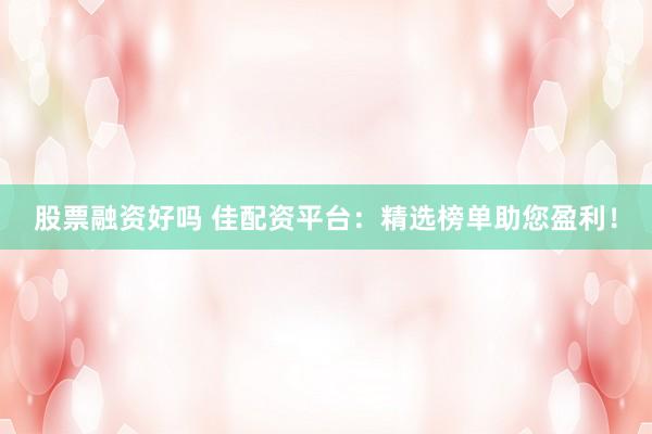 股票融资好吗 佳配资平台：精选榜单助您盈利！
