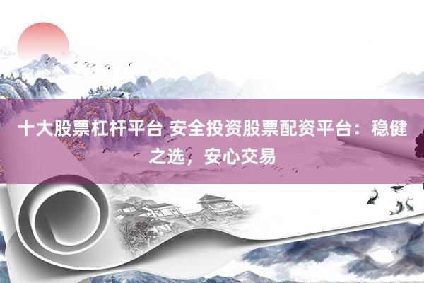 十大股票杠杆平台 安全投资股票配资平台：稳健之选，安心交易